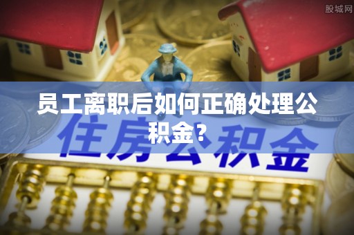 连南员工离职后如何正确处理公积金？
