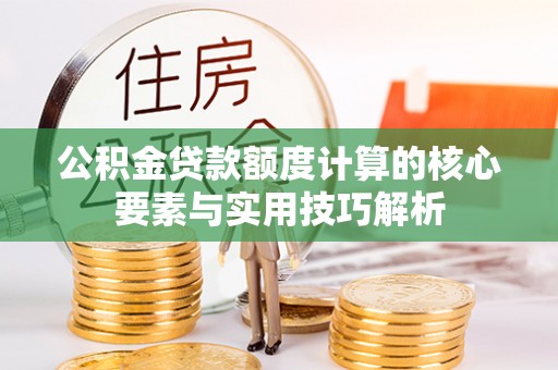 连南公积金贷款额度计算的核心要素与实用技巧解析