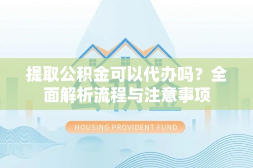 连南提取公积金可以代办吗？全面解析流程与注意事项