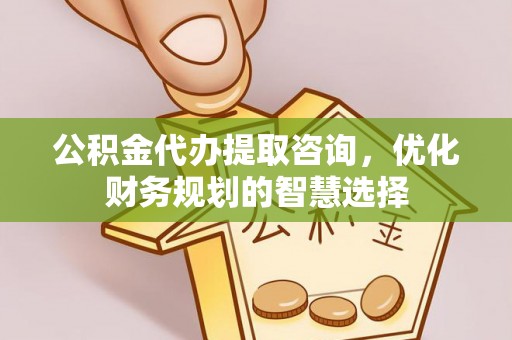 连南公积金代办提取咨询，优化财务规划的智慧选择