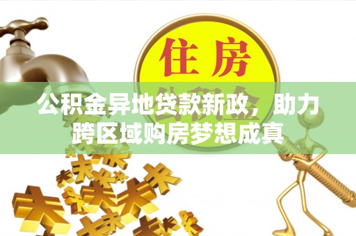 连南公积金异地贷款新政，助力跨区域购房梦想成真