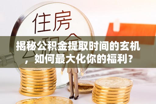 连南揭秘公积金提取时间的玄机，如何最大化你的福利？