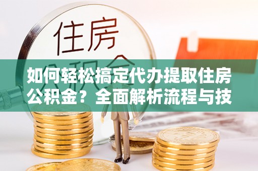 连南如何轻松搞定代办提取住房公积金？全面解析流程与技巧
