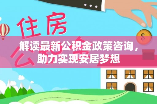 连南解读最新公积金政策咨询，助力实现安居梦想