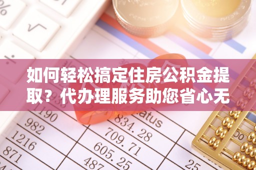 连南如何轻松搞定住房公积金提取？代办理服务助您省心无忧