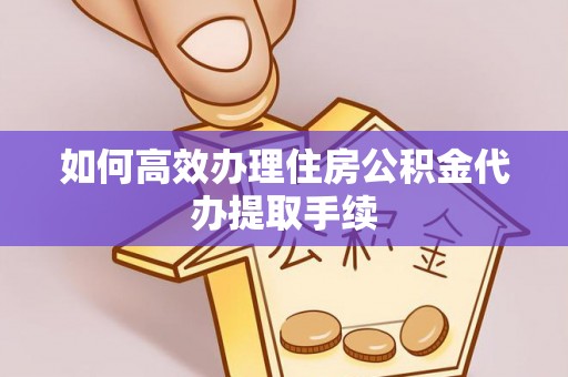 连南如何高效办理住房公积金代办提取手续