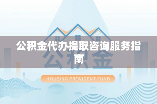 连南公积金代办提取咨询服务指南