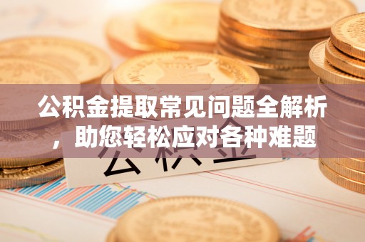 连南公积金提取常见问题全解析，助您轻松应对各种难题