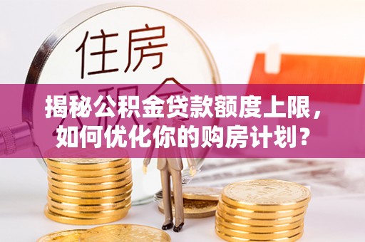 连南揭秘公积金贷款额度上限，如何优化你的购房计划？
