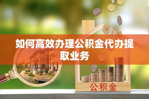 连南如何高效办理公积金代办提取业务