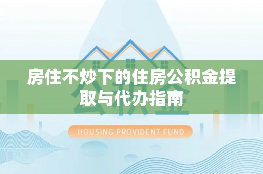 连南房住不炒下的住房公积金提取与代办指南