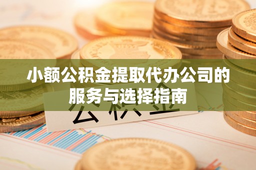 连南小额公积金提取代办公司的服务与选择指南