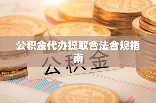 连南公积金代办提取合法合规指南