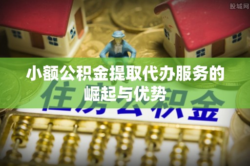 连南小额公积金提取代办服务的崛起与优势