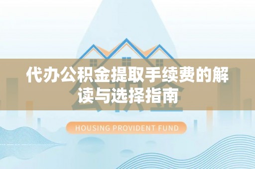 连南代办公积金提取手续费的解读与选择指南