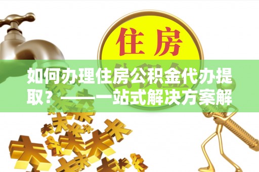 连南如何办理住房公积金代办提取？——一站式解决方案解析