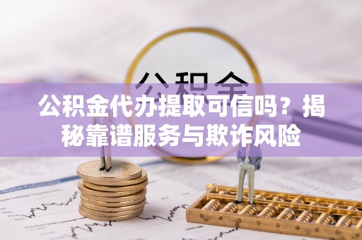 连南公积金代办提取可信吗？揭秘靠谱服务与欺诈风险