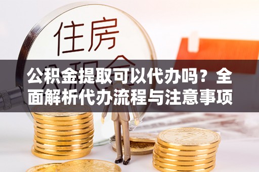 连南公积金提取可以代办吗？全面解析代办流程与注意事项