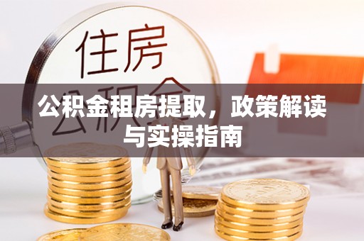 连南公积金租房提取，政策解读与实操指南